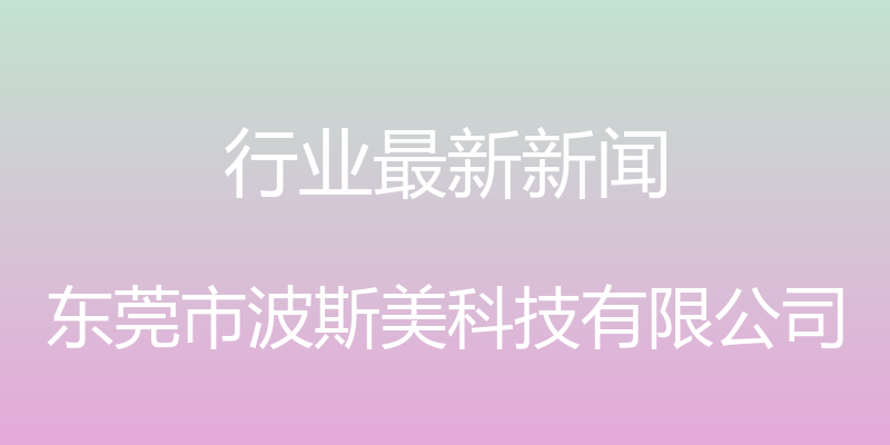 行业最新新闻 - 东莞市波斯美科技有限公司