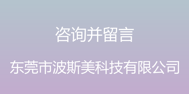 咨询并留言 - 东莞市波斯美科技有限公司